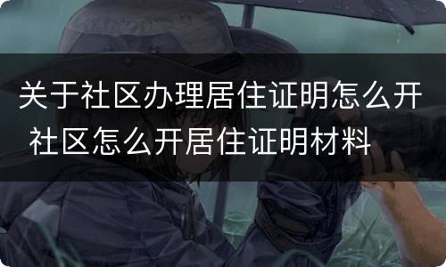 关于社区办理居住证明怎么开 社区怎么开居住证明材料