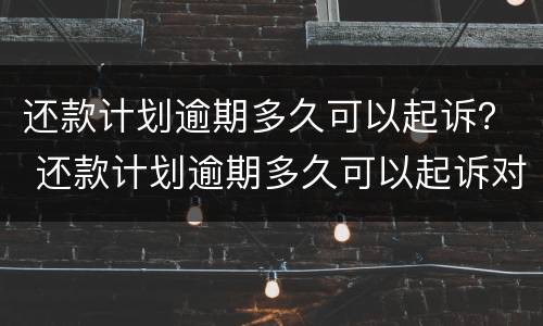 还款计划逾期多久可以起诉？ 还款计划逾期多久可以起诉对方