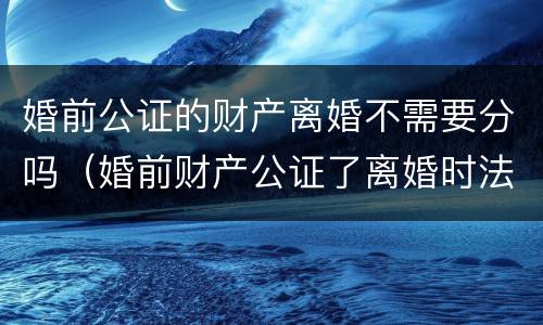 婚前公证的财产离婚不需要分吗（婚前财产公证了离婚时法院会怎么判）