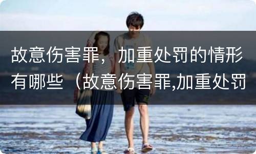 故意伤害罪，加重处罚的情形有哪些（故意伤害罪,加重处罚的情形有哪些呢）