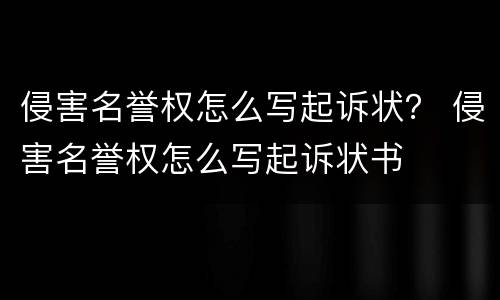 侵害名誉权怎么写起诉状？ 侵害名誉权怎么写起诉状书