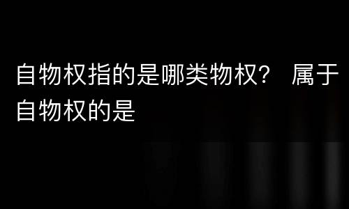 自物权指的是哪类物权？ 属于自物权的是