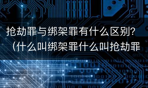 抢劫罪与绑架罪有什么区别？（什么叫绑架罪什么叫抢劫罪）