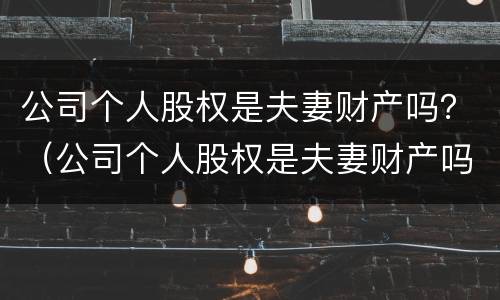 公司个人股权是夫妻财产吗？（公司个人股权是夫妻财产吗）