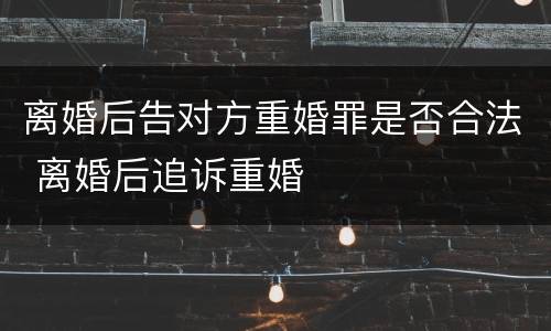 离婚后告对方重婚罪是否合法 离婚后追诉重婚