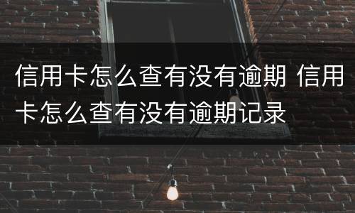 信用卡怎么查有没有逾期 信用卡怎么查有没有逾期记录
