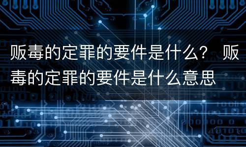 贩毒的定罪的要件是什么？ 贩毒的定罪的要件是什么意思