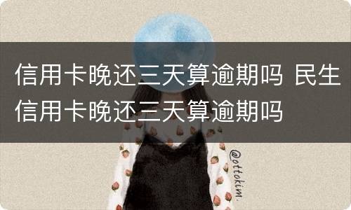 信用卡晚还三天算逾期吗 民生信用卡晚还三天算逾期吗