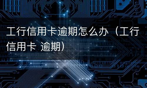 工行信用卡逾期怎么办（工行信用卡 逾期）