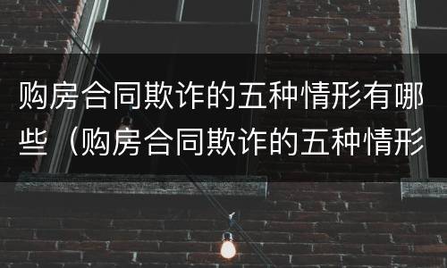 购房合同欺诈的五种情形有哪些（购房合同欺诈的五种情形有哪些呢）