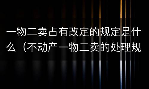 一物二卖占有改定的规定是什么（不动产一物二卖的处理规则）