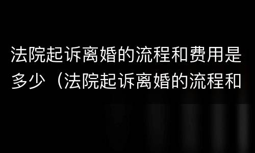 法院起诉离婚的流程和费用是多少（法院起诉离婚的流程和费用是多少啊）