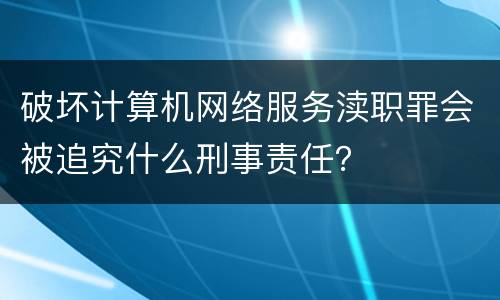 破坏计算机网络服务渎职罪会被追究什么刑事责任？