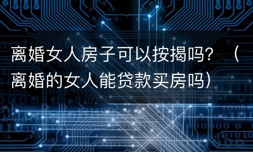 离婚女人房子可以按揭吗？（离婚的女人能贷款买房吗）