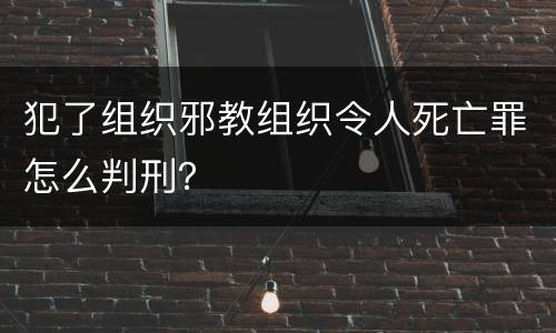 犯了组织邪教组织令人死亡罪怎么判刑？