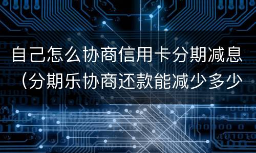 自己怎么协商信用卡分期减息（分期乐协商还款能减少多少）