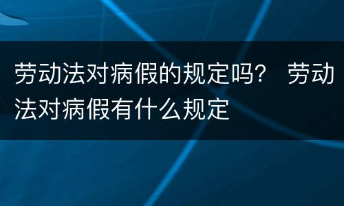 劳动法对病假的规定吗？ 劳动法对病假有什么规定