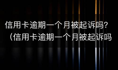 信用卡逾期一个月被起诉吗？（信用卡逾期一个月被起诉吗怎么办）