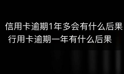 信用卡逾期1年多会有什么后果 行用卡逾期一年有什么后果