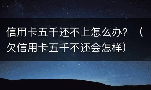 信用卡五千还不上怎么办？（欠信用卡五千不还会怎样）