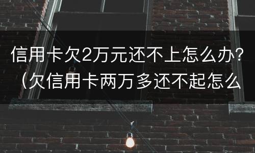 信用卡欠2万元还不上怎么办？（欠信用卡两万多还不起怎么办）