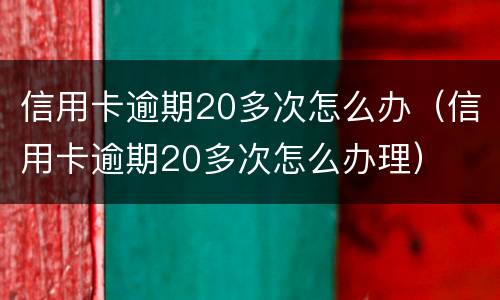 信用卡逾期20多次怎么办（信用卡逾期20多次怎么办理）