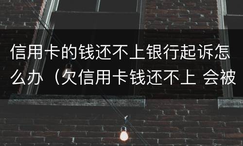 信用卡的钱还不上银行起诉怎么办（欠信用卡钱还不上 会被起诉吗）