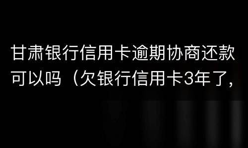 甘肃银行信用卡逾期协商还款可以吗（欠银行信用卡3年了,可以协商还款吗）