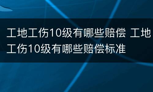 工地工伤10级有哪些赔偿 工地工伤10级有哪些赔偿标准
