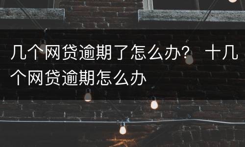 几个网贷逾期了怎么办？ 十几个网贷逾期怎么办