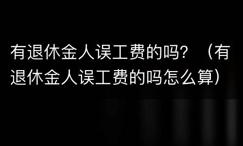 有退休金人误工费的吗？（有退休金人误工费的吗怎么算）