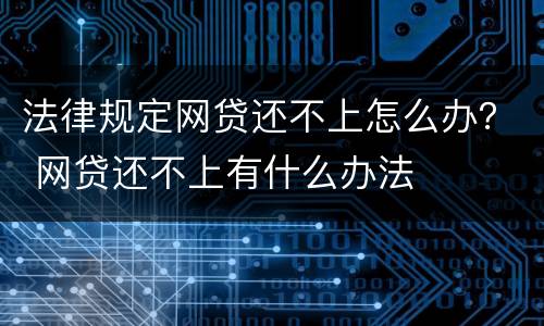 法律规定网贷还不上怎么办？ 网贷还不上有什么办法