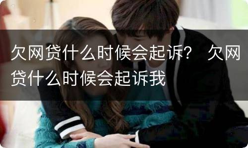 欠网贷什么时候会起诉？ 欠网贷什么时候会起诉我