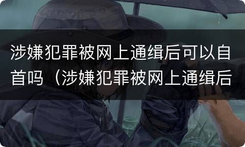 涉嫌犯罪被网上通缉后可以自首吗（涉嫌犯罪被网上通缉后可以自首吗会判刑吗）