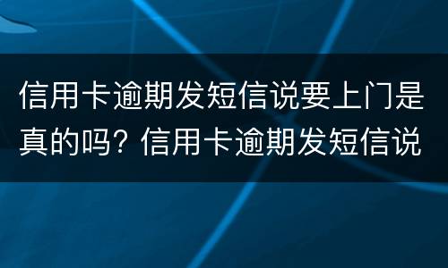 信用卡逾期发短信说要上门是真的吗? 信用卡逾期发短信说要上门是真的吗,我该怎么办
