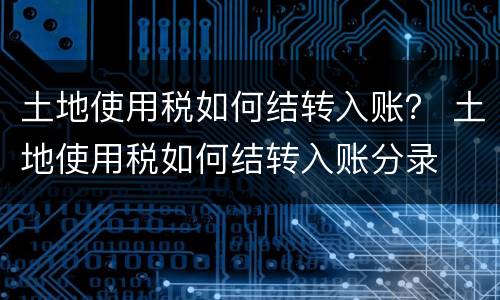 土地使用税如何结转入账？ 土地使用税如何结转入账分录