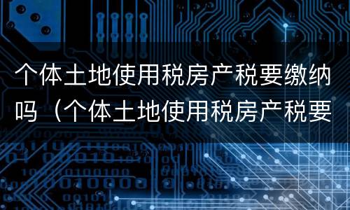 个体土地使用税房产税要缴纳吗（个体土地使用税房产税要缴纳吗）