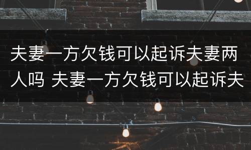 夫妻一方欠钱可以起诉夫妻两人吗 夫妻一方欠钱可以起诉夫妻两人吗知乎
