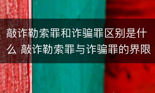敲诈勒索罪和诈骗罪区别是什么 敲诈勒索罪与诈骗罪的界限