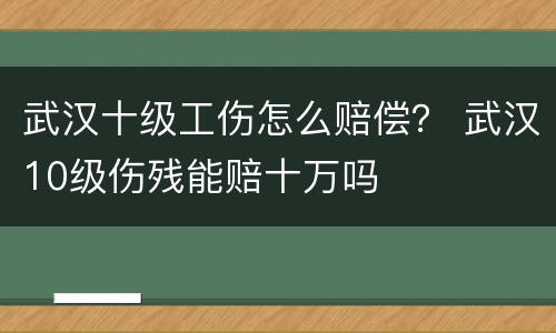 武汉十级工伤怎么赔偿？ 武汉10级伤残能赔十万吗