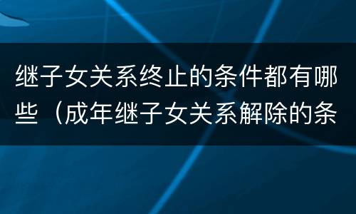 继子女关系终止的条件都有哪些（成年继子女关系解除的条件）