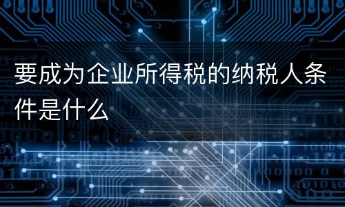 要成为企业所得税的纳税人条件是什么