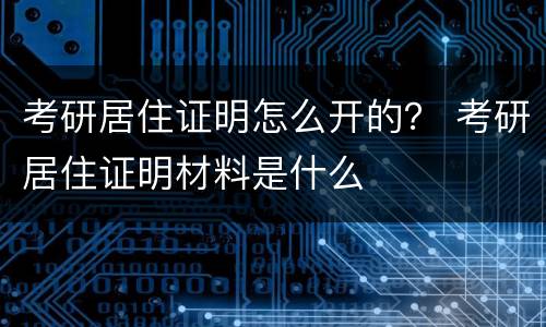 考研居住证明怎么开的？ 考研居住证明材料是什么