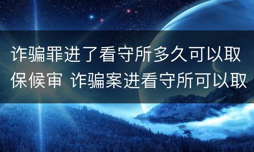 诈骗罪进了看守所多久可以取保候审 诈骗案进看守所可以取保候审吗