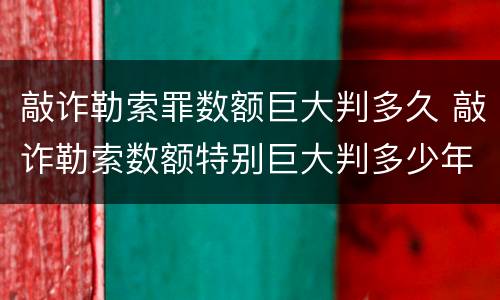 敲诈勒索罪数额巨大判多久 敲诈勒索数额特别巨大判多少年