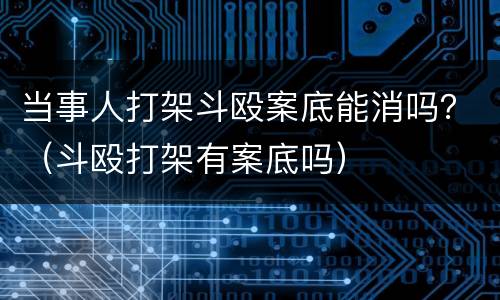 当事人打架斗殴案底能消吗？（斗殴打架有案底吗）
