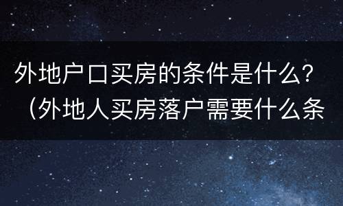外地户口买房的条件是什么？（外地人买房落户需要什么条件）