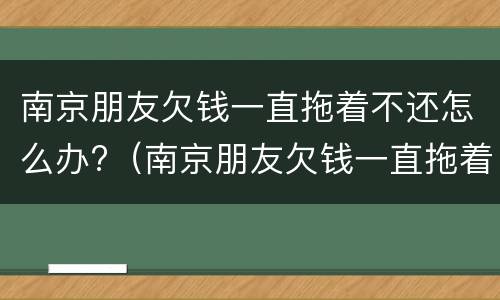 南京朋友欠钱一直拖着不还怎么办?（南京朋友欠钱一直拖着不还怎么办理）
