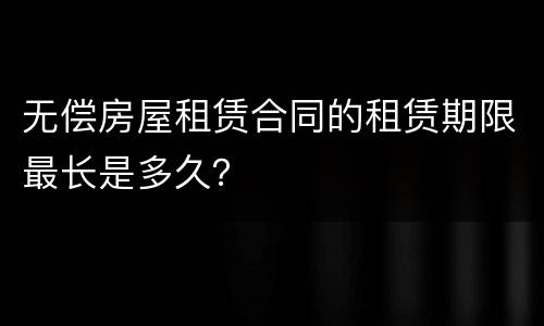 无偿房屋租赁合同的租赁期限最长是多久？
