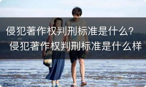 侵犯著作权判刑标准是什么？ 侵犯著作权判刑标准是什么样的